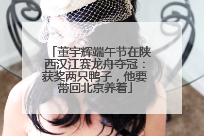 董宇辉端午节在陕西汉江赛龙舟夺冠：获奖两只鸭子，他要带回北京养着