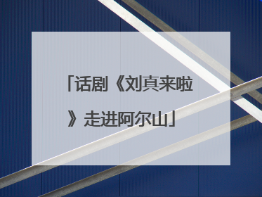 话剧《刘真来啦》走进阿尔山