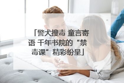 警犬搜毒 童言寄语 千年书院的“禁毒课”精彩纷呈