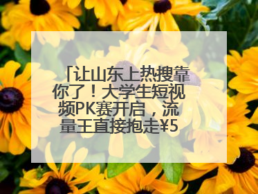让山东上热搜靠你了！大学生短视频PK赛开启，流量王直接抱走¥5000！