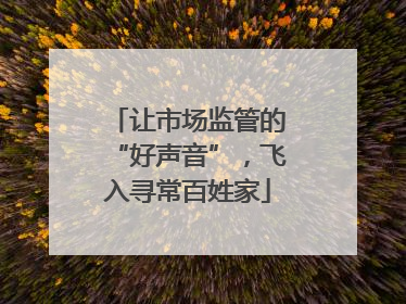 让市场监管的“好声音”，飞入寻常百姓家