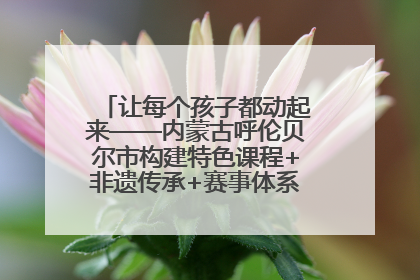 让每个孩子都动起来——内蒙古呼伦贝尔市构建特色课程+非遗传承+赛事体系校园体育生态链