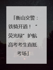 衡山交警：铁骑开道！“荧光绿”护航高考考生直抵考场