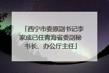 西宁市委原副书记李家成已任青海省委副秘书长、办公厅主任