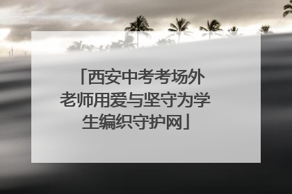 西安中考考场外 老师用爱与坚守为学生编织守护网
