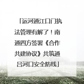 运河通江口门执法管理有解了！南通四方签署《合作共建协议》共筑通吕河口安全防线