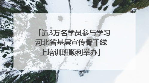 近3万名学员参与学习 河北省基层宣传骨干线上培训班顺利举办