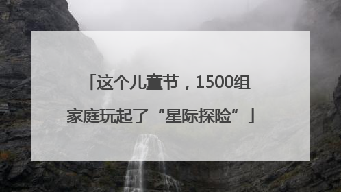 这个儿童节，1500组家庭玩起了“星际探险”