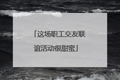 这场职工交友联谊活动很甜蜜