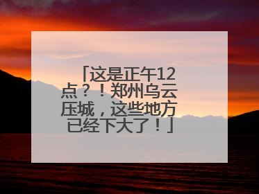 这是正午12点？！郑州乌云压城，这些地方已经下大了！