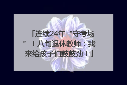 连续24年“守考场”！八旬退休教师：我来给孩子们鼓鼓劲！