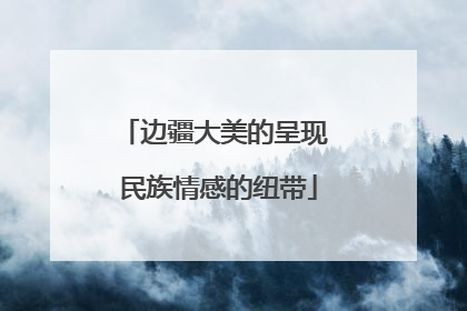 边疆大美的呈现 民族情感的纽带