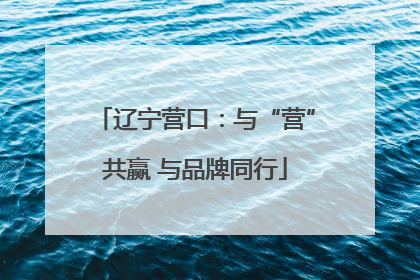 辽宁营口：与“营”共赢 与品牌同行