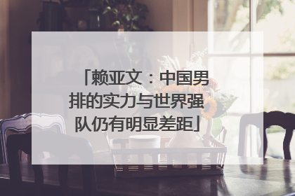 赖亚文：中国男排的实力与世界强队仍有明显差距