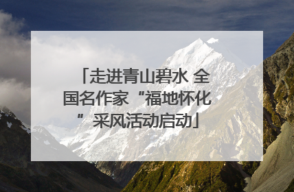走进青山碧水 全国名作家“福地怀化”采风活动启动