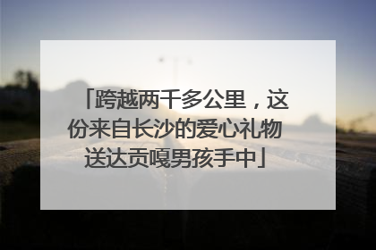 跨越两千多公里，这份来自长沙的爱心礼物送达贡嘎男孩手中