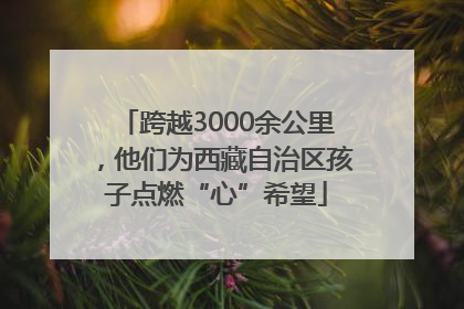 跨越3000余公里，他们为西藏自治区孩子点燃“心”希望