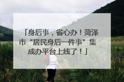 身后事，省心办！菏泽市“居民身后一件事”集成办平台上线了！