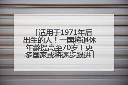 适用于1971年后出生的人！一国将退休年龄提高至70岁！更多国家或将逐步跟进