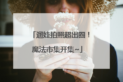遛娃拍照超出圈！魔法市集开集~