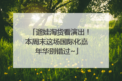 遛娃淘货看演出！本周末这场国际化嘉年华别错过~