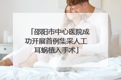 邵阳市中心医院成功开展首例集采人工耳蜗植入手术