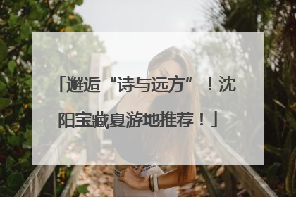 邂逅“诗与远方”！沈阳宝藏夏游地推荐！