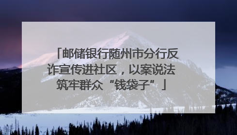 邮储银行随州市分行反诈宣传进社区，以案说法筑牢群众“钱袋子”