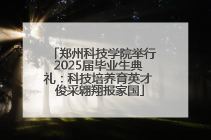 郑州科技学院举行2025届毕业生典礼：科技培养育英才 俊采翱翔报家国