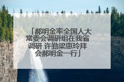 郝明金率全国人大常委会调研组在我省调研 许勤梁惠玲拜会郝明金一行