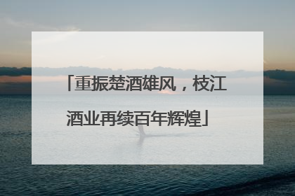 重振楚酒雄风，枝江酒业再续百年辉煌