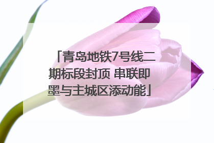青岛地铁7号线二期标段封顶 串联即墨与主城区添动能