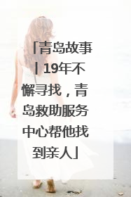 青岛故事丨19年不懈寻找，青岛救助服务中心帮他找到亲人