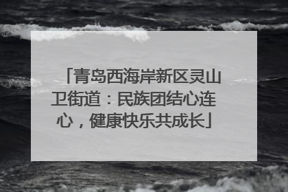 青岛西海岸新区灵山卫街道：民族团结心连心，健康快乐共成长
