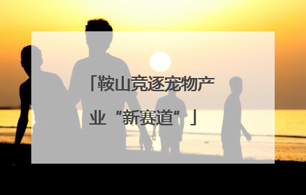 鞍山竞逐宠物产业“新赛道”