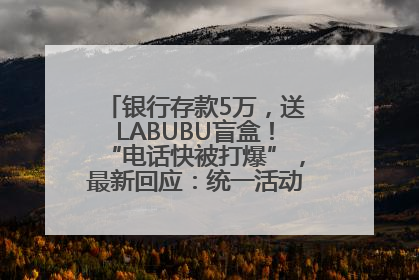 银行存款5万，送LABUBU盲盒！“电话快被打爆”，最新回应：统一活动，进货渠道不清楚