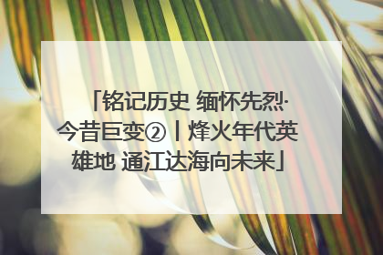 铭记历史 缅怀先烈·今昔巨变②丨烽火年代英雄地 通江达海向未来