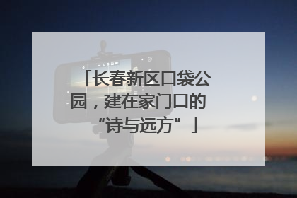 长春新区口袋公园，建在家门口的“诗与远方”
