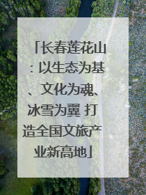 长春莲花山：以生态为基、文化为魂、冰雪为翼 打造全国文旅产业新高地
