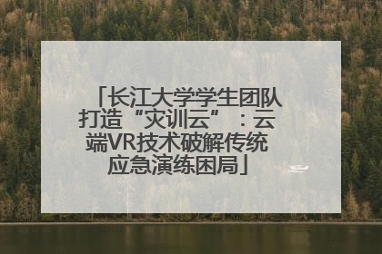 长江大学学生团队打造“灾训云”：云端VR技术破解传统应急演练困局