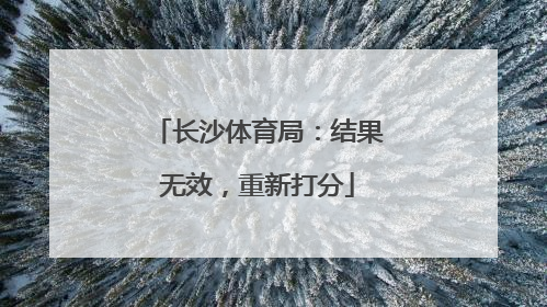 长沙体育局：结果无效，重新打分