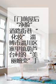门前屋后“净脸” 道路街巷“化妆” 淄博市淄川区寨里镇葫芦台村的“美丽嬗变”