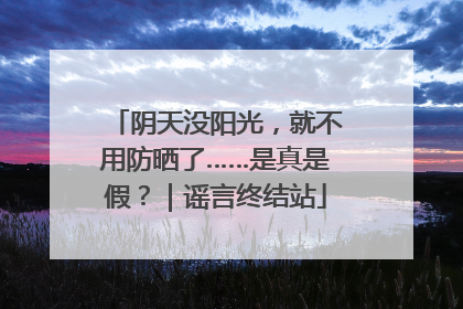 阴天没阳光，就不用防晒了……是真是假？｜谣言终结站