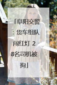 阜阳交警：货车组队闯红灯 28名司机被拘