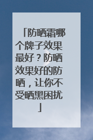 防晒霜哪个牌子效果最好？防晒效果好的防晒，让你不受晒黑困扰