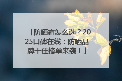 防晒霜怎么选？2025口碑在线：防晒品牌十佳榜单来袭！