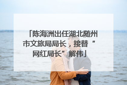 陈海洲出任湖北随州市文旅局局长，接替“网红局长”解伟