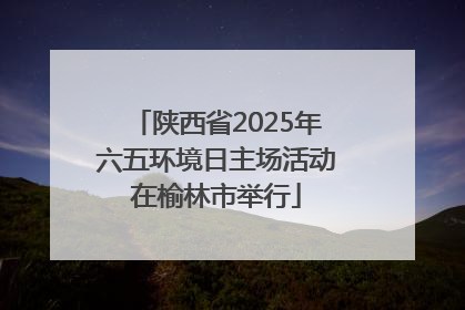 陕西省2025年六五环境日主场活动在榆林市举行
