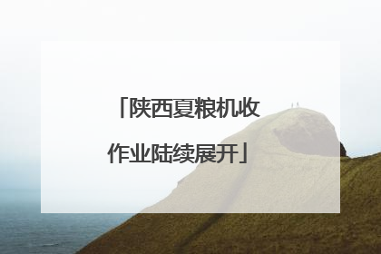 陕西夏粮机收作业陆续展开