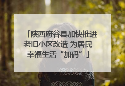 陕西府谷县加快推进老旧小区改造 为居民幸福生活“加码”